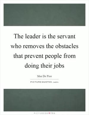 The leader is the servant who removes the obstacles that prevent people from doing their jobs Picture Quote #1