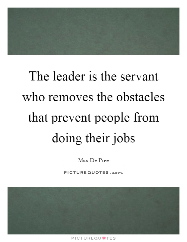 The leader is the servant who removes the obstacles that prevent people from doing their jobs Picture Quote #1