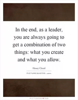 In the end, as a leader, you are always going to get a combination of two things: what you create and what you allow Picture Quote #1