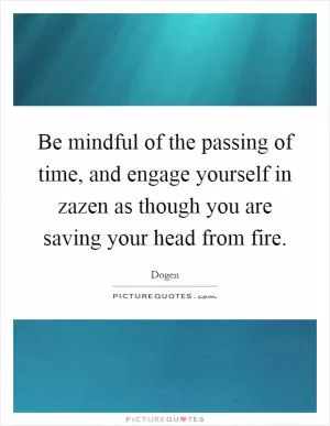 Be mindful of the passing of time, and engage yourself in zazen as though you are saving your head from fire Picture Quote #1