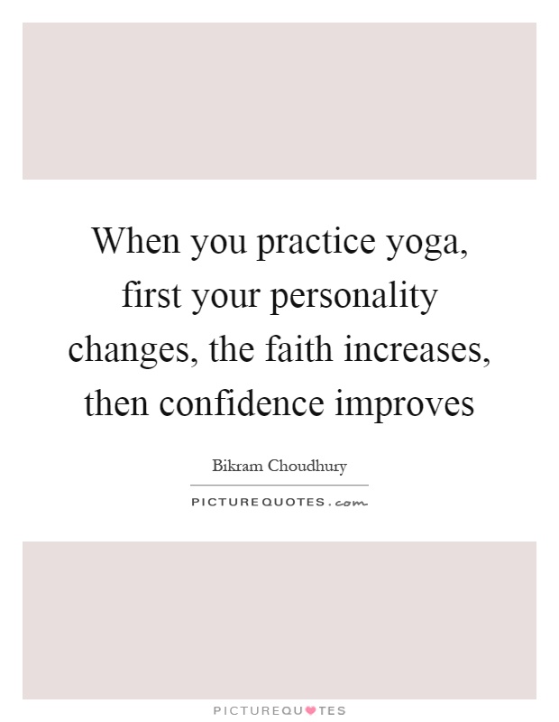 When you practice yoga, first your personality changes, the faith increases, then confidence improves Picture Quote #1