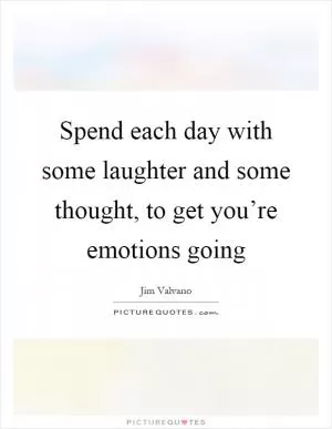 Spend each day with some laughter and some thought, to get you’re emotions going Picture Quote #1
