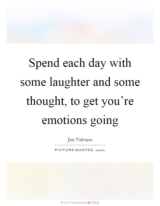 Spend each day with some laughter and some thought, to get you're emotions going Picture Quote #1