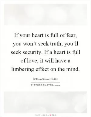 If your heart is full of fear, you won’t seek truth; you’ll seek security. If a heart is full of love, it will have a limbering effect on the mind Picture Quote #1