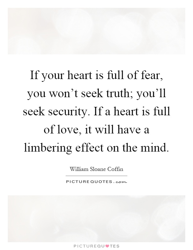 If your heart is full of fear, you won't seek truth; you'll seek security. If a heart is full of love, it will have a limbering effect on the mind Picture Quote #1