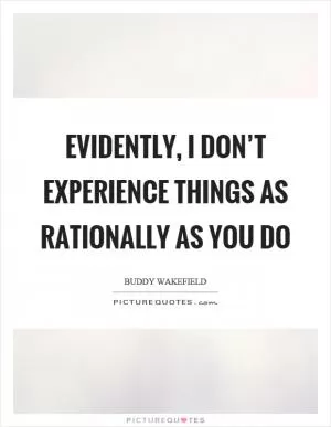Evidently, I don’t experience things as rationally as you do Picture Quote #1