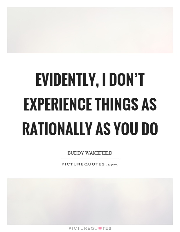 Evidently, I don't experience things as rationally as you do Picture Quote #1