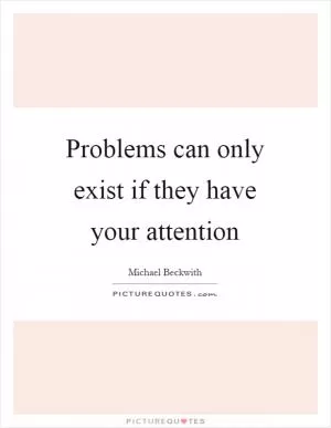 Problems can only exist if they have your attention Picture Quote #1