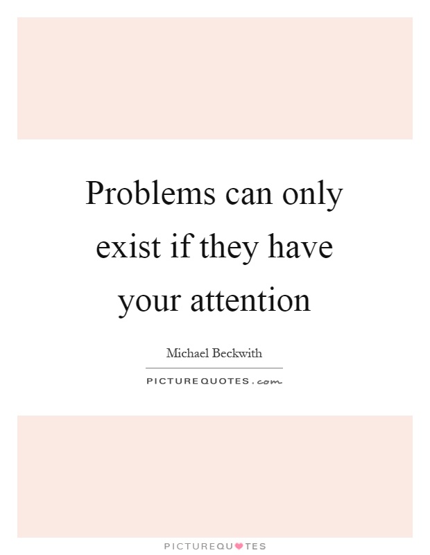 Problems can only exist if they have your attention Picture Quote #1