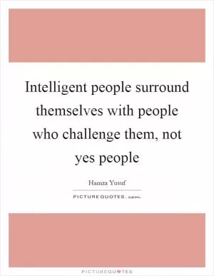 Intelligent people surround themselves with people who challenge them, not yes people Picture Quote #1