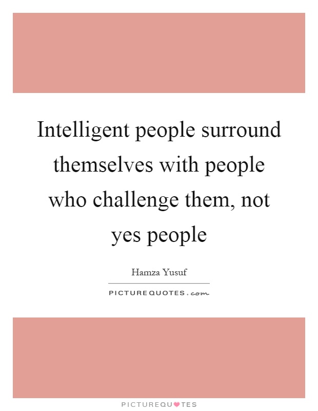 Intelligent people surround themselves with people who challenge them, not yes people Picture Quote #1
