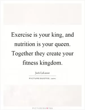 Exercise is your king, and nutrition is your queen. Together they create your fitness kingdom Picture Quote #1