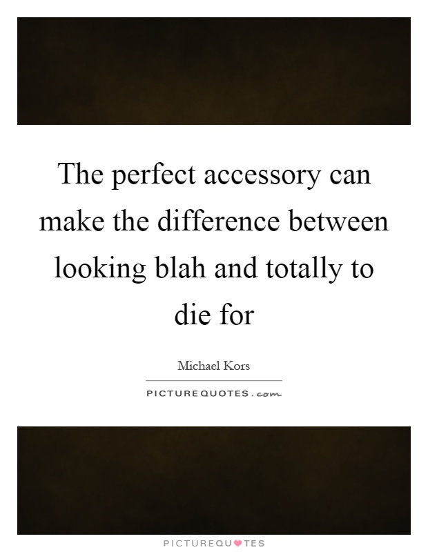 The perfect accessory can make the difference between looking blah and totally to die for Picture Quote #1
