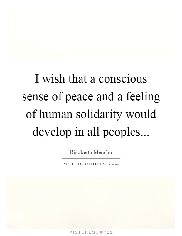 I wish that a conscious sense of peace and a feeling of human solidarity would develop in all peoples Picture Quote #1