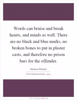 Words can bruise and break hearts, and minds as well. There are no black and blue marks, no broken bones to put in plaster casts, and therefore no prison bars for the offender Picture Quote #1