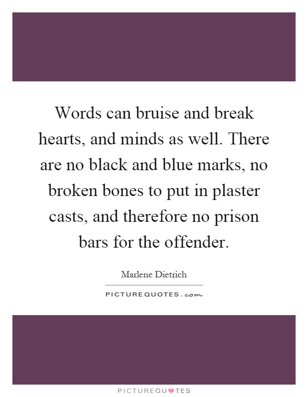 Words can bruise and break hearts, and minds as well. There are no black and blue marks, no broken bones to put in plaster casts, and therefore no prison bars for the offender Picture Quote #1