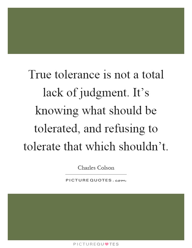 True tolerance is not a total lack of judgment. It's knowing what should be tolerated, and refusing to tolerate that which shouldn't Picture Quote #1