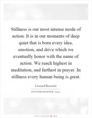 Stillness is our most intense mode of action. It is in our moments of deep quiet that is born every idea, emotion, and drive which we eventually honor with the name of action. We reach highest in meditation, and farthest in prayer. In stillness every human being is great Picture Quote #1