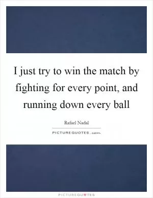 I just try to win the match by fighting for every point, and running down every ball Picture Quote #1