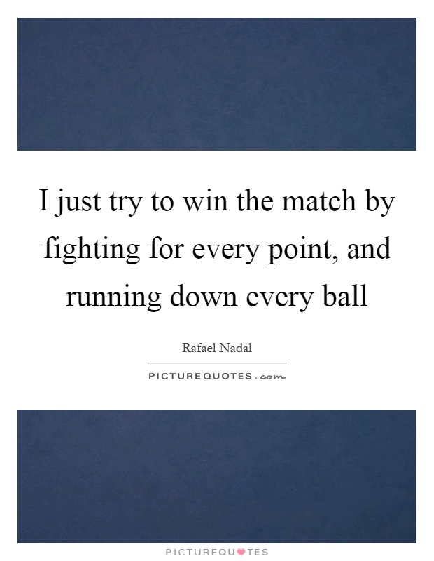 I just try to win the match by fighting for every point, and running down every ball Picture Quote #1