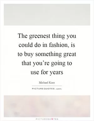 The greenest thing you could do in fashion, is to buy something great that you’re going to use for years Picture Quote #1