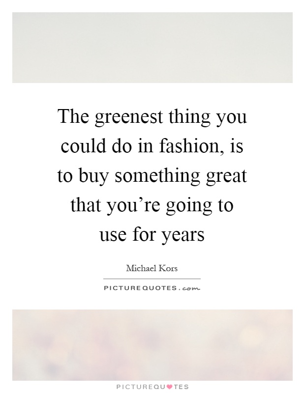 The greenest thing you could do in fashion, is to buy something great that you're going to use for years Picture Quote #1