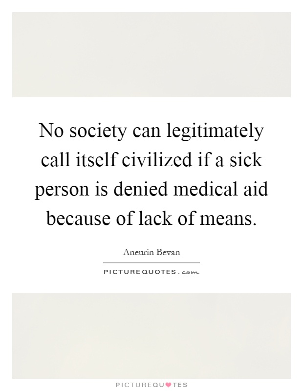 No society can legitimately call itself civilized if a sick person is denied medical aid because of lack of means Picture Quote #1