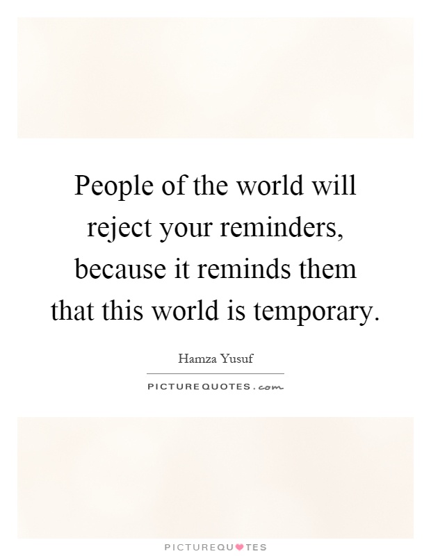 People of the world will reject your reminders, because it reminds them that this world is temporary Picture Quote #1