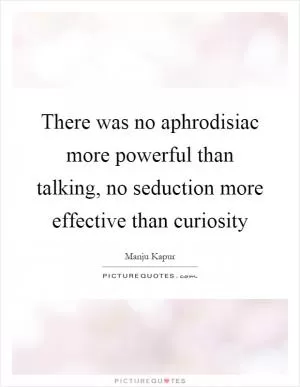 There was no aphrodisiac more powerful than talking, no seduction more effective than curiosity Picture Quote #1