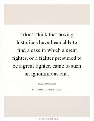 I don’t think that boxing historians have been able to find a case in which a great fighter, or a fighter presumed to be a great fighter, came to such an ignominious end Picture Quote #1