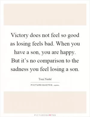 Victory does not feel so good as losing feels bad. When you have a son, you are happy. But it’s no comparison to the sadness you feel losing a son Picture Quote #1