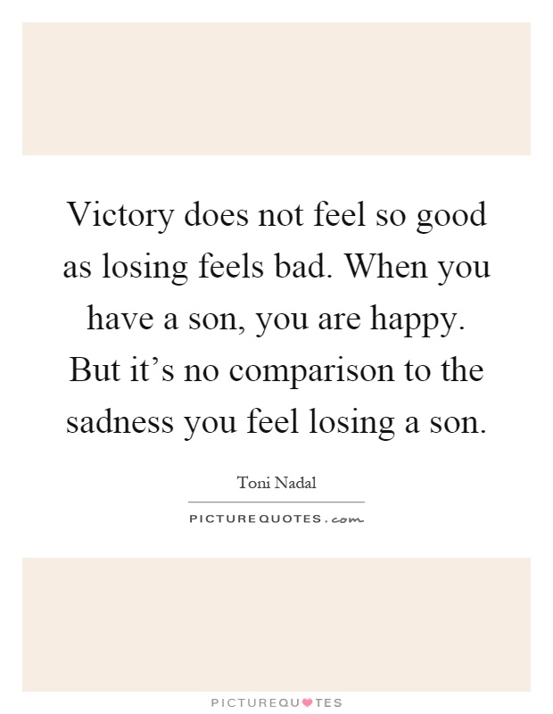 Victory does not feel so good as losing feels bad. When you have a son, you are happy. But it's no comparison to the sadness you feel losing a son Picture Quote #1
