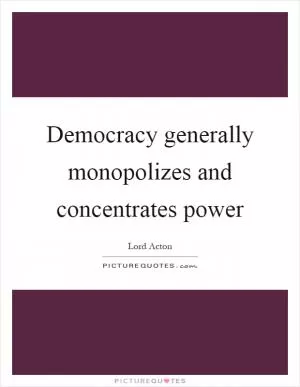 Democracy generally monopolizes and concentrates power Picture Quote #1