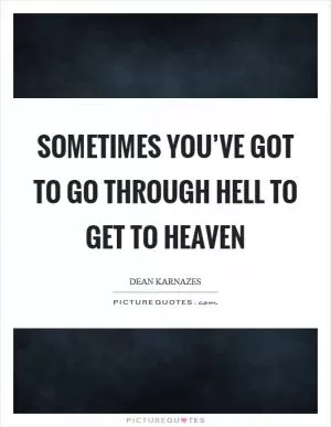 Sometimes you’ve got to go through hell to get to heaven Picture Quote #1