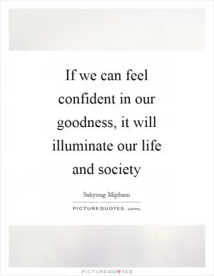 If we can feel confident in our goodness, it will illuminate our life and society Picture Quote #1
