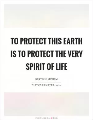 To protect this earth is to protect the very spirit of life Picture Quote #1