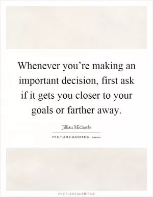 Whenever you’re making an important decision, first ask if it gets you closer to your goals or farther away Picture Quote #1