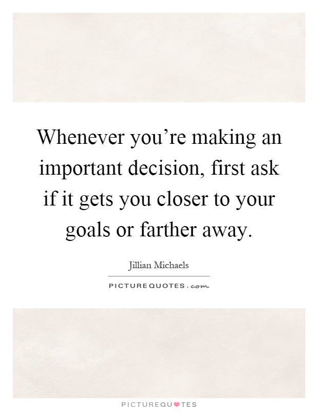 Whenever you're making an important decision, first ask if it gets you closer to your goals or farther away Picture Quote #1