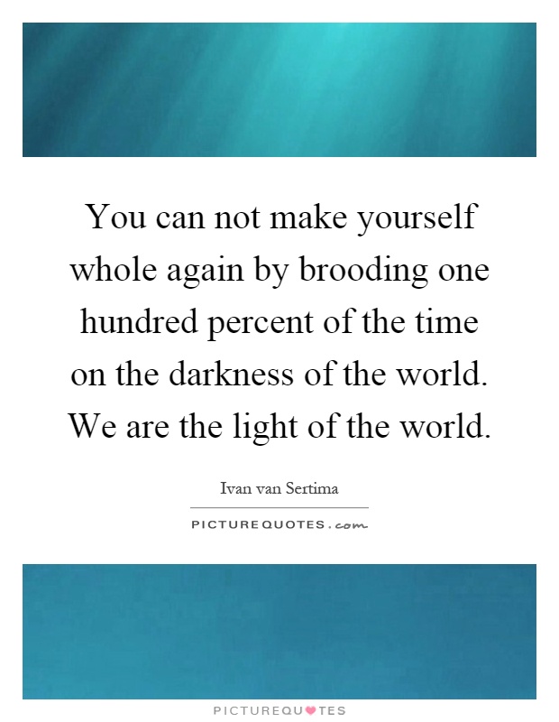 You can not make yourself whole again by brooding one hundred percent of the time on the darkness of the world. We are the light of the world Picture Quote #1