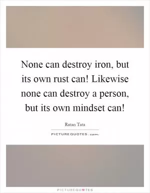 None can destroy iron, but its own rust can! Likewise none can destroy a person, but its own mindset can! Picture Quote #1