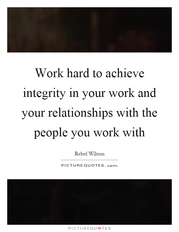 Work hard to achieve integrity in your work and your relationships with the people you work with Picture Quote #1