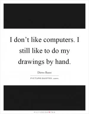 I don’t like computers. I still like to do my drawings by hand Picture Quote #1