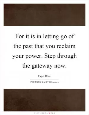 For it is in letting go of the past that you reclaim your power. Step through the gateway now Picture Quote #1