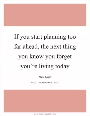 If you start planning too far ahead, the next thing you know you forget you’re living today Picture Quote #1