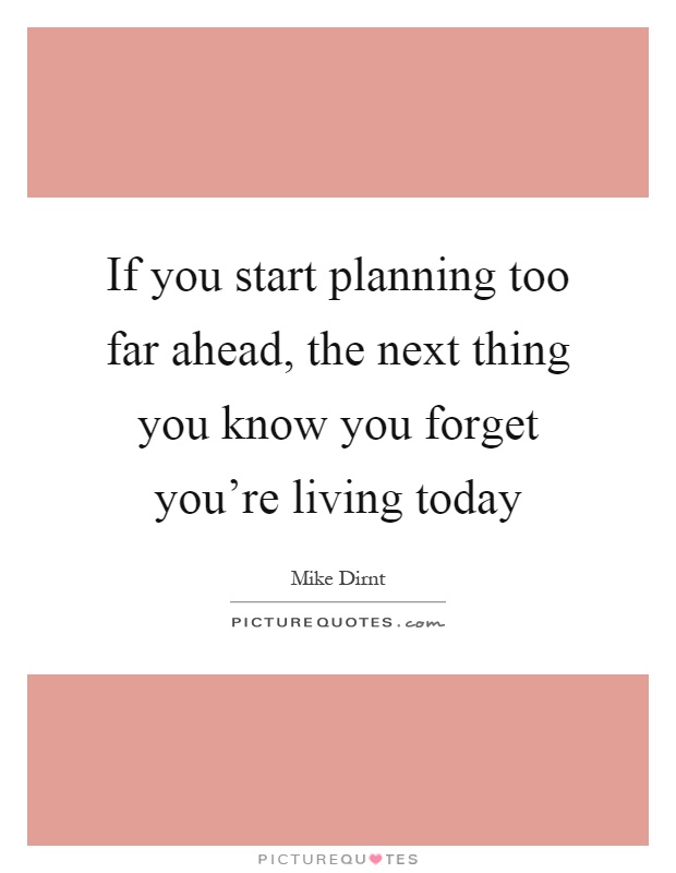 If you start planning too far ahead, the next thing you know you forget you're living today Picture Quote #1