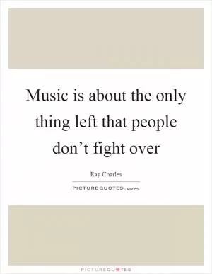 Music is about the only thing left that people don’t fight over Picture Quote #1