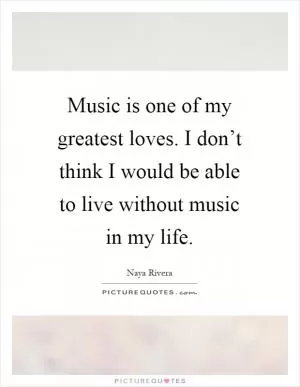 Music is one of my greatest loves. I don’t think I would be able to live without music in my life Picture Quote #1