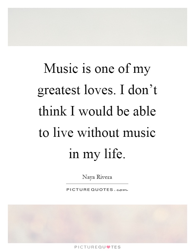 Music is one of my greatest loves. I don't think I would be able to live without music in my life Picture Quote #1