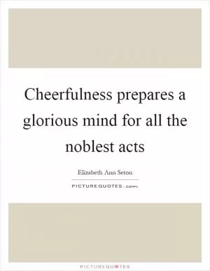 Cheerfulness prepares a glorious mind for all the noblest acts Picture Quote #1