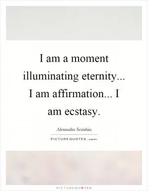 I am a moment illuminating eternity... I am affirmation... I am ecstasy Picture Quote #1